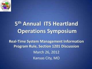 5 th
     Annual ITS Heartland
    Operations Symposium
Real-Time System Management Information
  Program Rule, Section 1201 Discussion
              March 26, 2012
              Kansas City, MO
 