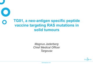 www.targovax.com
TG01, a neo-antigen specific peptide
vaccine targeting RAS mutations in
solid tumours
Magnus Jaderberg
Chief Medical Officer
Targovax
 