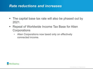 © 2012 McGladrey LLP. All Rights Reserved.© 2014 McGladrey LLP. All Rights Reserved.
Rate reductions and increases
 The capital base tax rate will also be phased out by
2021.
 Repeal of Worldwide Income Tax Base for Alien
Corporations
- Alien Corporations now taxed only on effectively
connected income.
 