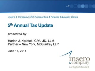 5th Annual Tax Update
presented by
Harlan J. Kwiatek, CPA, JD, LLM
Partner – New York, McGladrey LLP
June 17, 2014
Insero & Company’s 2014 Accounting & Finance Education Series
 
