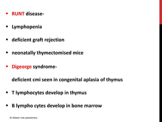  Digeorge syndrome-
deficient cmi seen in congenital aplasia of thymus
 T lymphocytes develop in thymus
 B lympho cytes develop in bone marrow
 RUNT disease-
 Lymphopenia
 deficient graft rejection
 neonatally thymectomised mice
Dr Nidesh mds pedodontics
 
