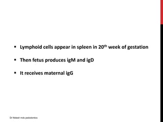  Lymphoid cells appear in spleen in 20th week of gestation
 Then fetus produces igM and igD
 It receives maternal igG
Dr Nidesh mds pedodontics
 