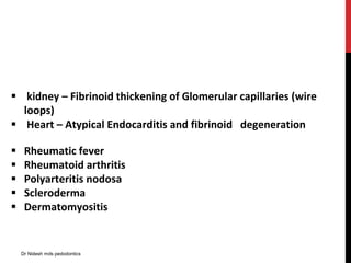  Rheumatic fever
 Rheumatoid arthritis
 Polyarteritis nodosa
 Scleroderma
 Dermatomyositis
 kidney – Fibrinoid thickening of Glomerular capillaries (wire
loops)
 Heart – Atypical Endocarditis and fibrinoid degeneration
Dr Nidesh mds pedodontics
 
