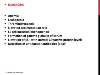  DIAGNOSIS
 Anemia
 Leukopenia
 Thrombocytopenia
 Elevated sedimentation rate
 LE cell inclusion phenomenon
 Formation of gamma globulin of serum
 Elevation of ESR with normal C reactive protein levels
 Detection of antinuclear antibodies (anas)
Dr Nidesh mds pedodontics
 
