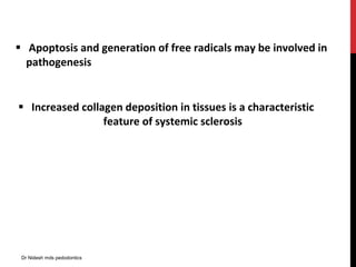  Apoptosis and generation of free radicals may be involved in
pathogenesis
 Increased collagen deposition in tissues is a characteristic
feature of systemic sclerosis
Dr Nidesh mds pedodontics
 