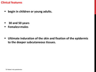 Clinical features
 begin in children or young adults.
 30 and 50 years
 Females>males
 Ultimate induration of the skin and fixation of the epidermis
to the deeper subcutaneous tissues.
Dr Nidesh mds pedodontics
 