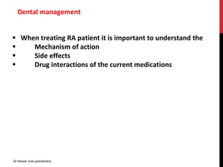 Dental management
 When treating RA patient it is important to understand the
 Mechanism of action
 Side effects
 Drug interactions of the current medications
Dr Nidesh mds pedodontics
 