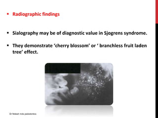  Radiographic findings
 Sialography may be of diagnostic value in Sjogrens syndrome.
 They demonstrate ‘cherry blossom’ or ‘ branchless fruit laden
tree’ effect.
Dr Nidesh mds pedodontics
 