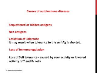 Sequestered or Hidden antigens
Neo antigens
Cessation of Tolerance
It may result when tolerance to the self-Ag is aborted.
Causes of autoimmune diseases
Loss of Immunoregulation
Loss of Self tolerance - caused by over activity or lowered
activity of T and B- cells
Dr Nidesh mds pedodontics
 
