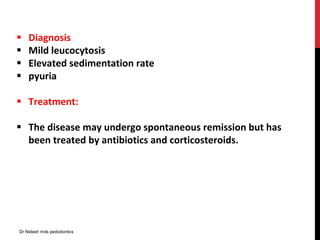  Diagnosis
 Mild leucocytosis
 Elevated sedimentation rate
 pyuria
 Treatment:
 The disease may undergo spontaneous remission but has
been treated by antibiotics and corticosteroids.
Dr Nidesh mds pedodontics
 