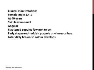 Clinical manifestations
Female-male 1.4:1
At 40 years
Skin lesions-small
Angular
Flat toped papules few mm to cm
Early stages-red-reddish purpule or viloceous hue
Later dirty brownish colour develops
Dr Nidesh mds pedodontics
 