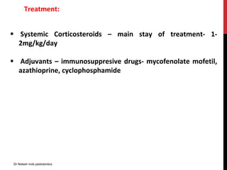 Treatment:
 Systemic Corticosteroids – main stay of treatment- 1-
2mg/kg/day
 Adjuvants – immunosuppresive drugs- mycofenolate mofetil,
azathioprine, cyclophosphamide
Dr Nidesh mds pedodontics
 
