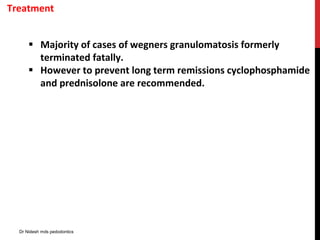 Treatment
 Majority of cases of wegners granulomatosis formerly
terminated fatally.
 However to prevent long term remissions cyclophosphamide
and prednisolone are recommended.
Dr Nidesh mds pedodontics
 