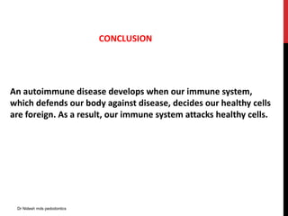 CONCLUSION
An autoimmune disease develops when our immune system,
which defends our body against disease, decides our healthy cells
are foreign. As a result, our immune system attacks healthy cells.
Dr Nidesh mds pedodontics
 
