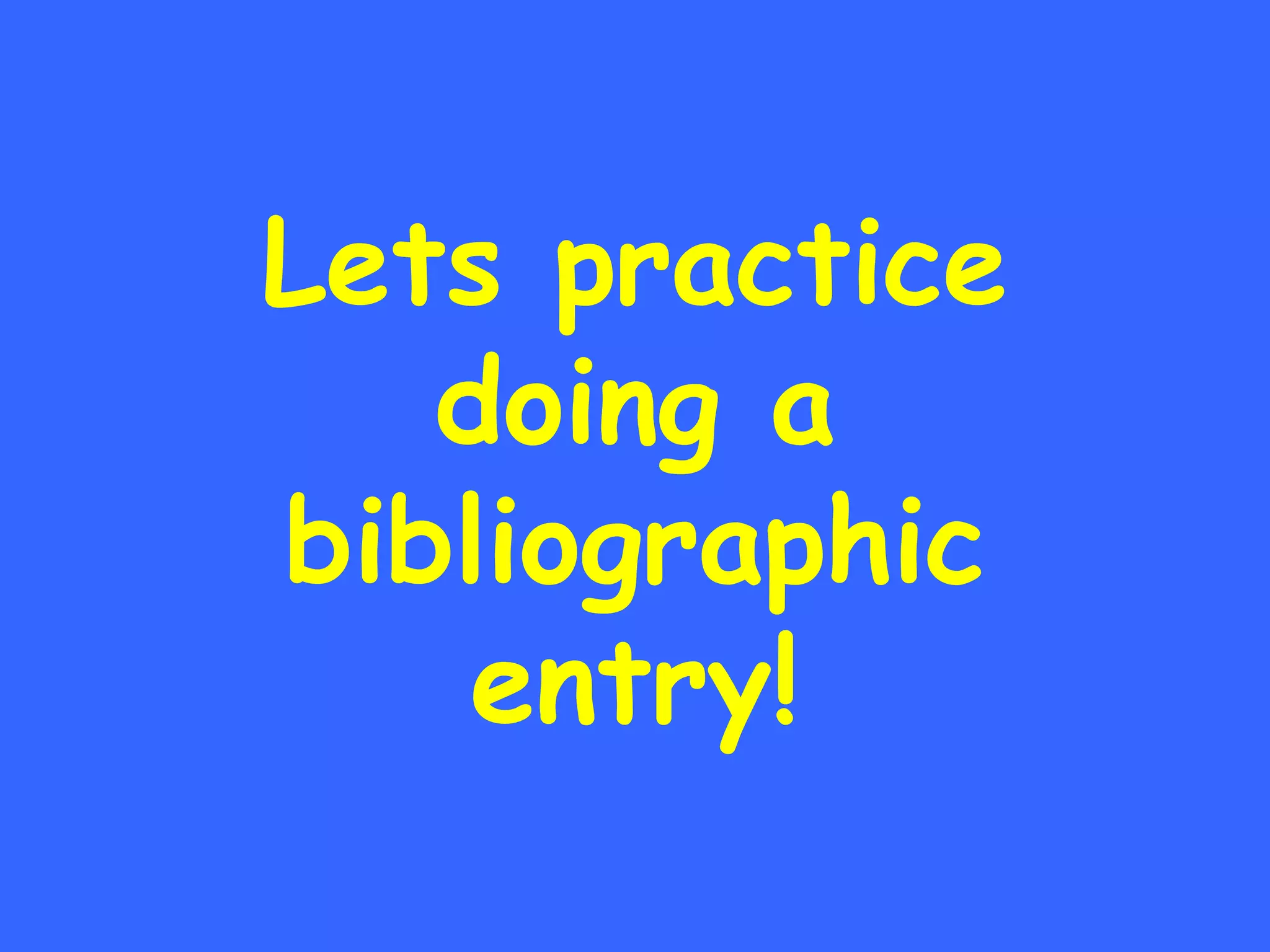Lets practice doing a bibliographic entry! 