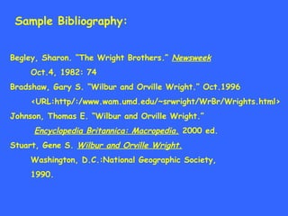 Sample Bibliography: Begley, Sharon. “The Wright Brothers.”  Newsweek   Oct.4, 1982: 74 Bradshaw, Gary S. “Wilbur and Orvi...
