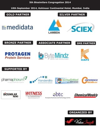 ORGANIZED BY
ASSOCIATE PARTNER
SUPPORTED BY
5th Biosimilars Congregation 2014
10th September 2014, Kohinoor Continental Hotel, Mumbai, India
BRONZE PARTNER
SILVER PARTNER
SMS PARTNER
GOLD PARTNER
 