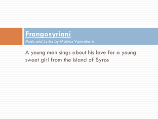 A young man sings about his love for a young
sweet girl from the island of Syros
Frangosyriani
Music and Lyrics by Markos Vamvakaris
 