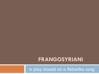 FRANGOSYRIANI
a play based on a Rebetiko song
 