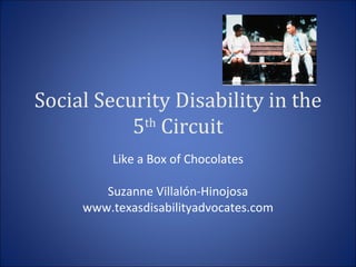 Social Security Disability in the 5 th  Circuit Like a Box of Chocolates Suzanne Villalón-Hinojosa www.texasdisabilityadvocates.com 
