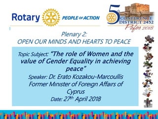 Topic Subject: “The role of Women and the
value of Gender Equality in achieving
peace”
Speaker: Dr. Erato Kozakou-Marcoullis
Former Mınıster of Foreıgn Affaırs of
Cyprus
Date: 27th April 2018
 
