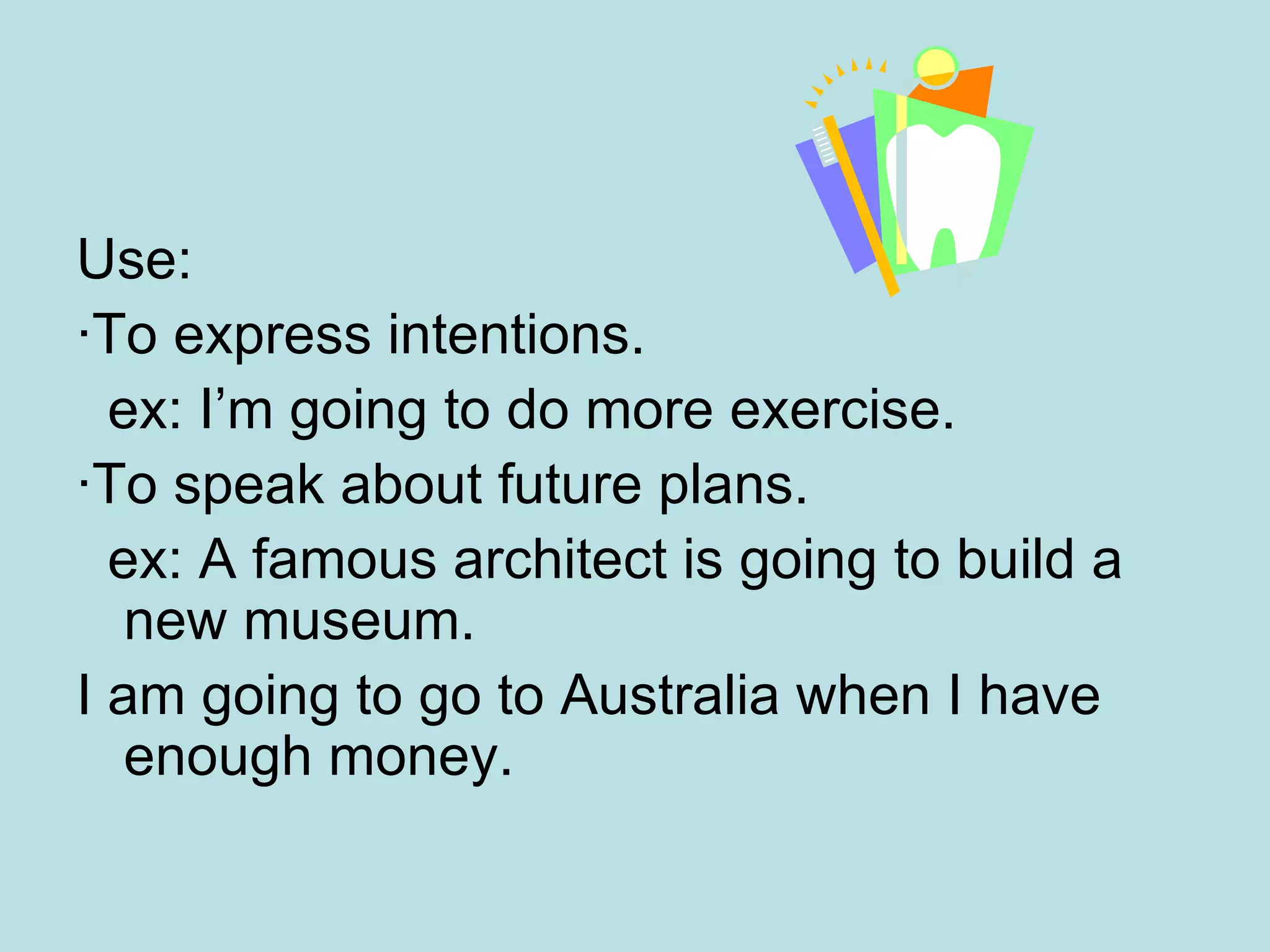 Use: ·To express intentions. ex: I’m going to do more exercise. · To speak about future plans. ex: A famous architect is going to build a new museum. I am going to go to Australia when I have enough money. 