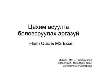 Цахим асуулга боловсруулах аргазүй Flash Quiz & MS Excel МУБИС. КМТС. Програмчлал Дидактикийн тэнхимийн багш: магистр Ч. Мягмаргармаа 