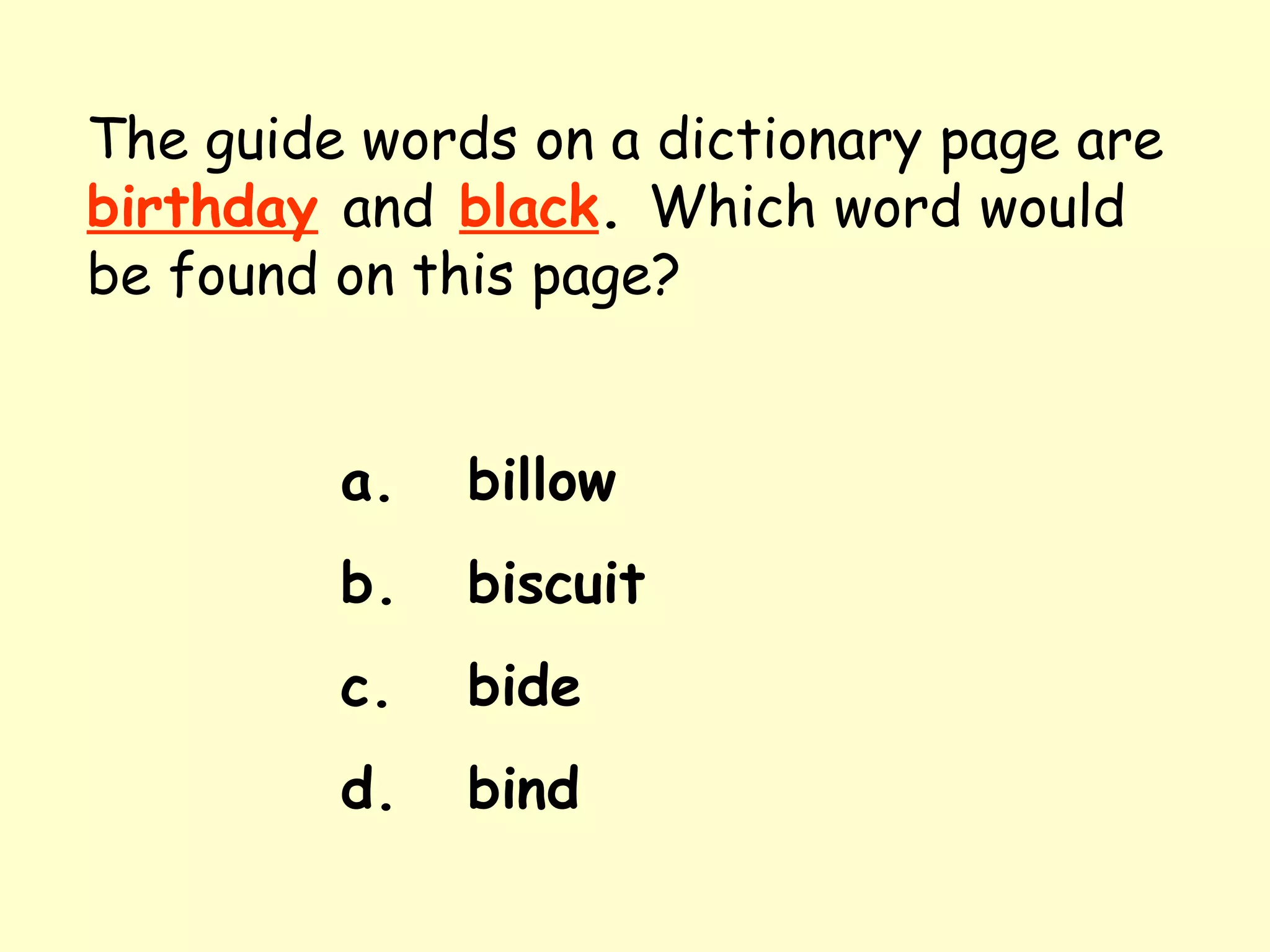 The guide words on a dictionary page are   birthday   and   black .  Which word would be found on this page? a. billow b. biscuit c. bide d. bind 