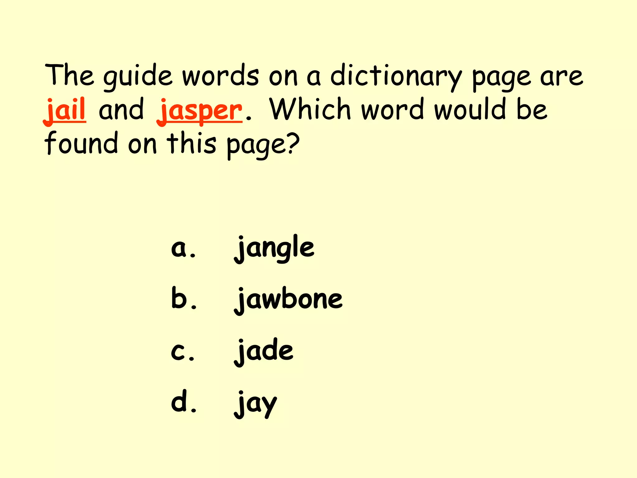 The guide words on a dictionary page are   jail   and   jasper .  Which word would be found on this page? a. jangle b. jawbone c. jade d. jay 