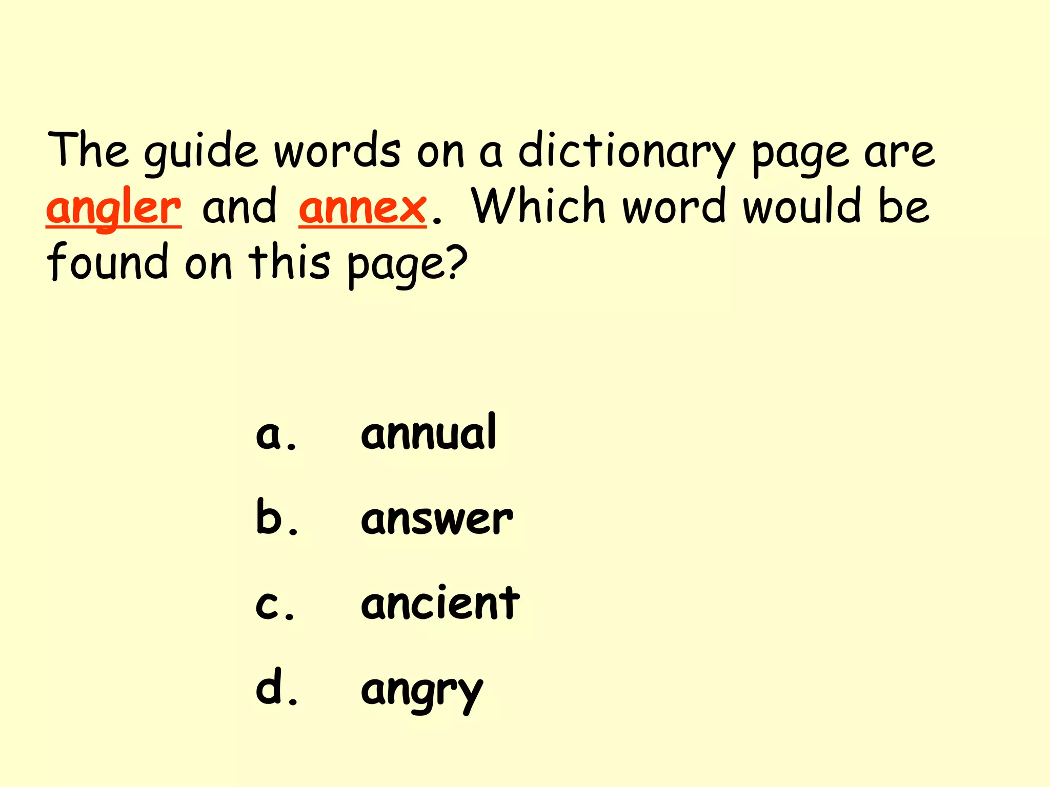 The guide words on a dictionary page are   angler   and   annex .  Which word would be found on this page? a. annual b. answer c. ancient d. angry 