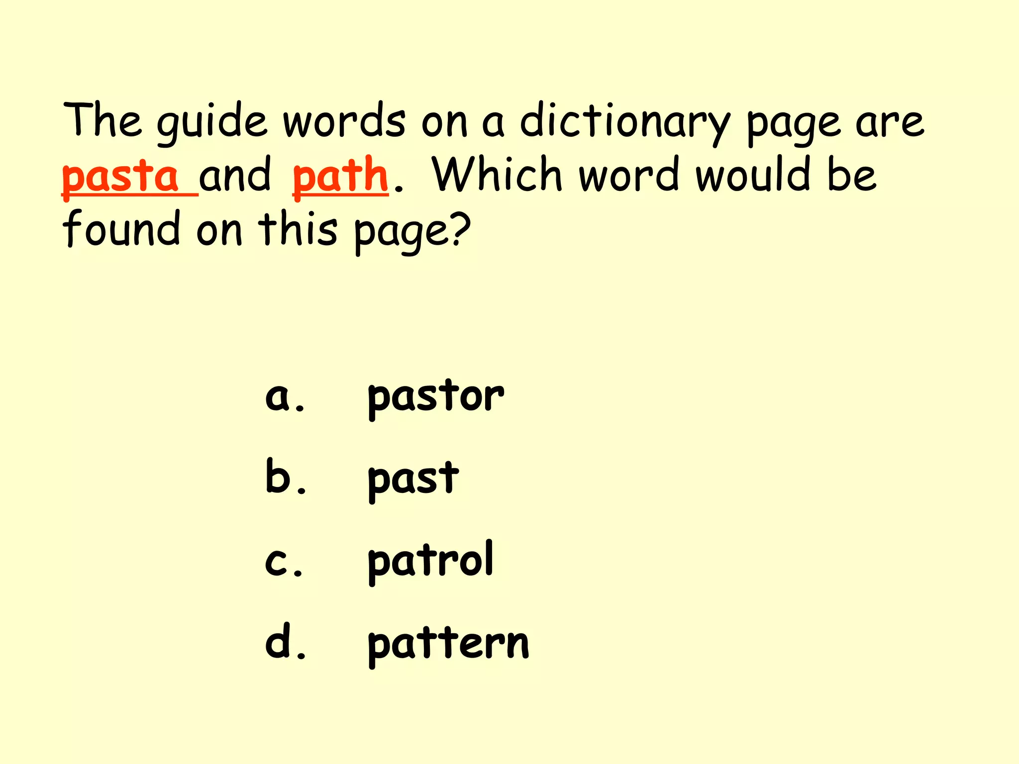 The guide words on a dictionary page are   pasta  and   path .  Which word would be found on this page? a. pastor b. past c. patrol d. pattern 