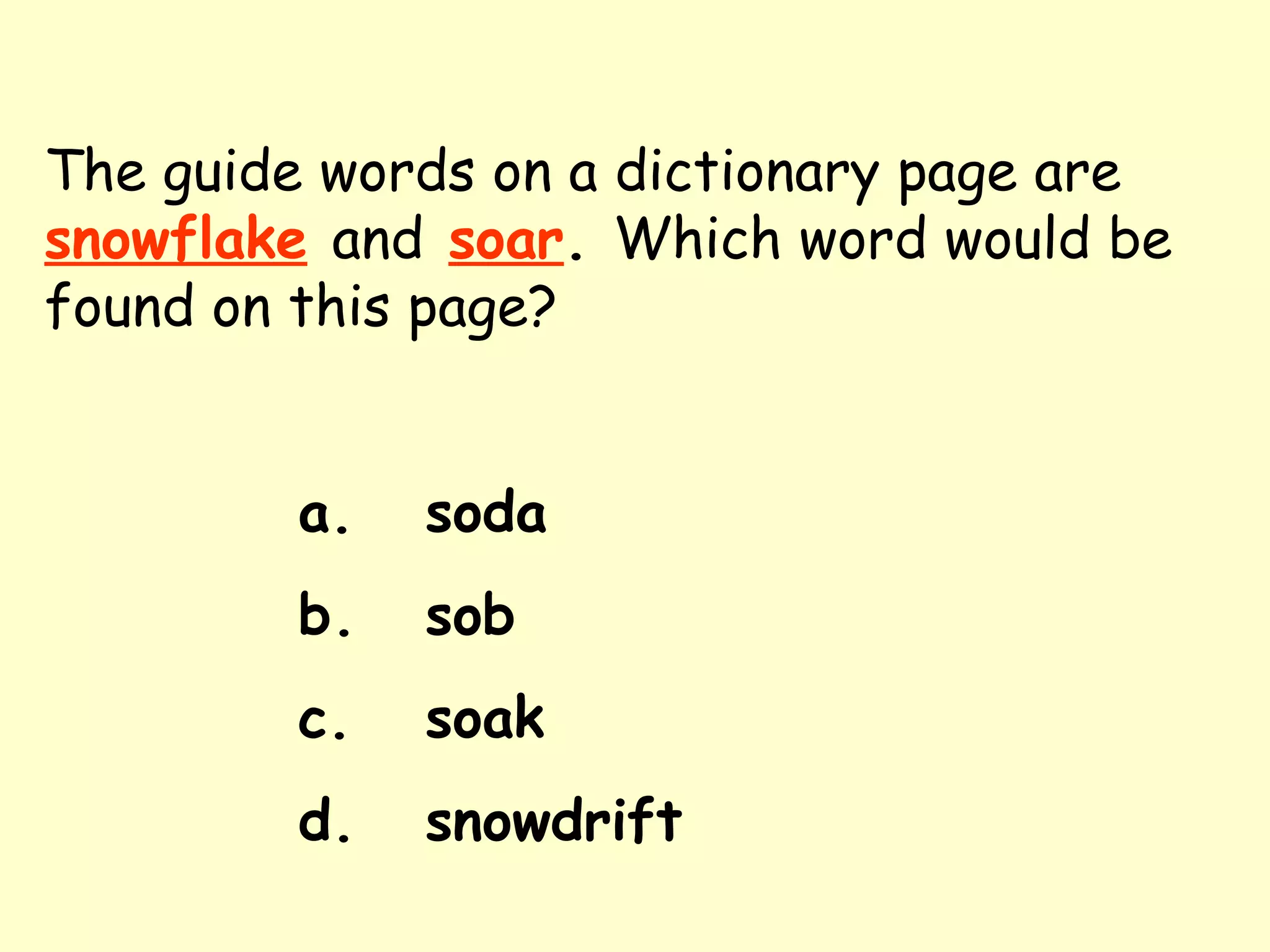 The guide words on a dictionary page are   snowflake   and   soar .  Which word would be found on this page? a. soda b. sob c. soak d. snowdrift 
