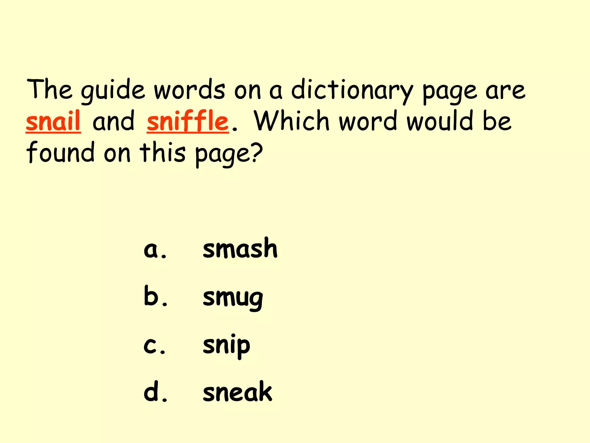 The guide words on a dictionary page are   snail   and   sniffle .  Which word would be found on this page? a. smash b. smug c. snip d. sneak 