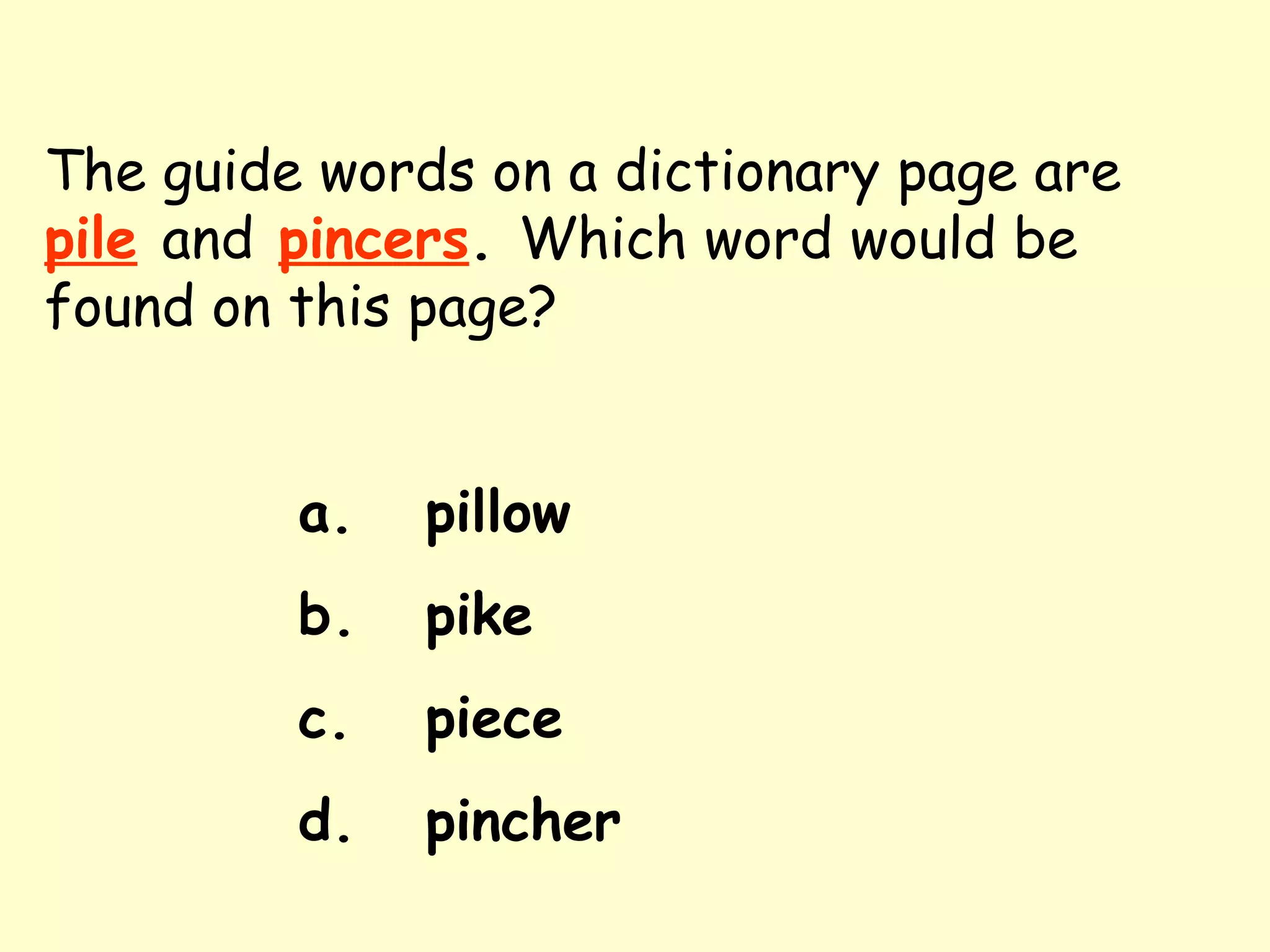 The guide words on a dictionary page are   pile   and   pincers .  Which word would be found on this page? a. pillow b. pike c. piece d. pincher 