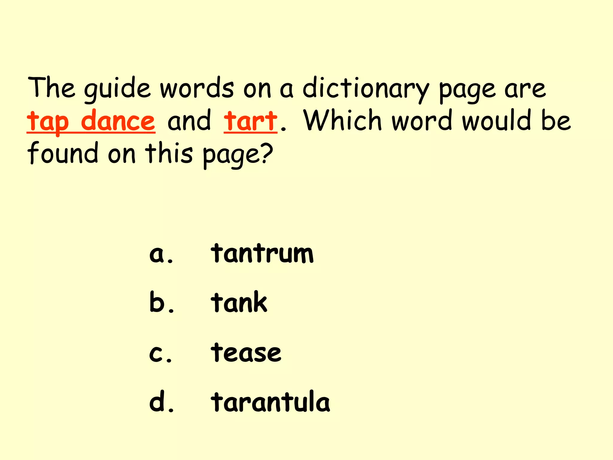 The guide words on a dictionary page are   tap dance   and   tart .  Which word would be found on this page? a. tantrum b. tank c. tease d. tarantula 