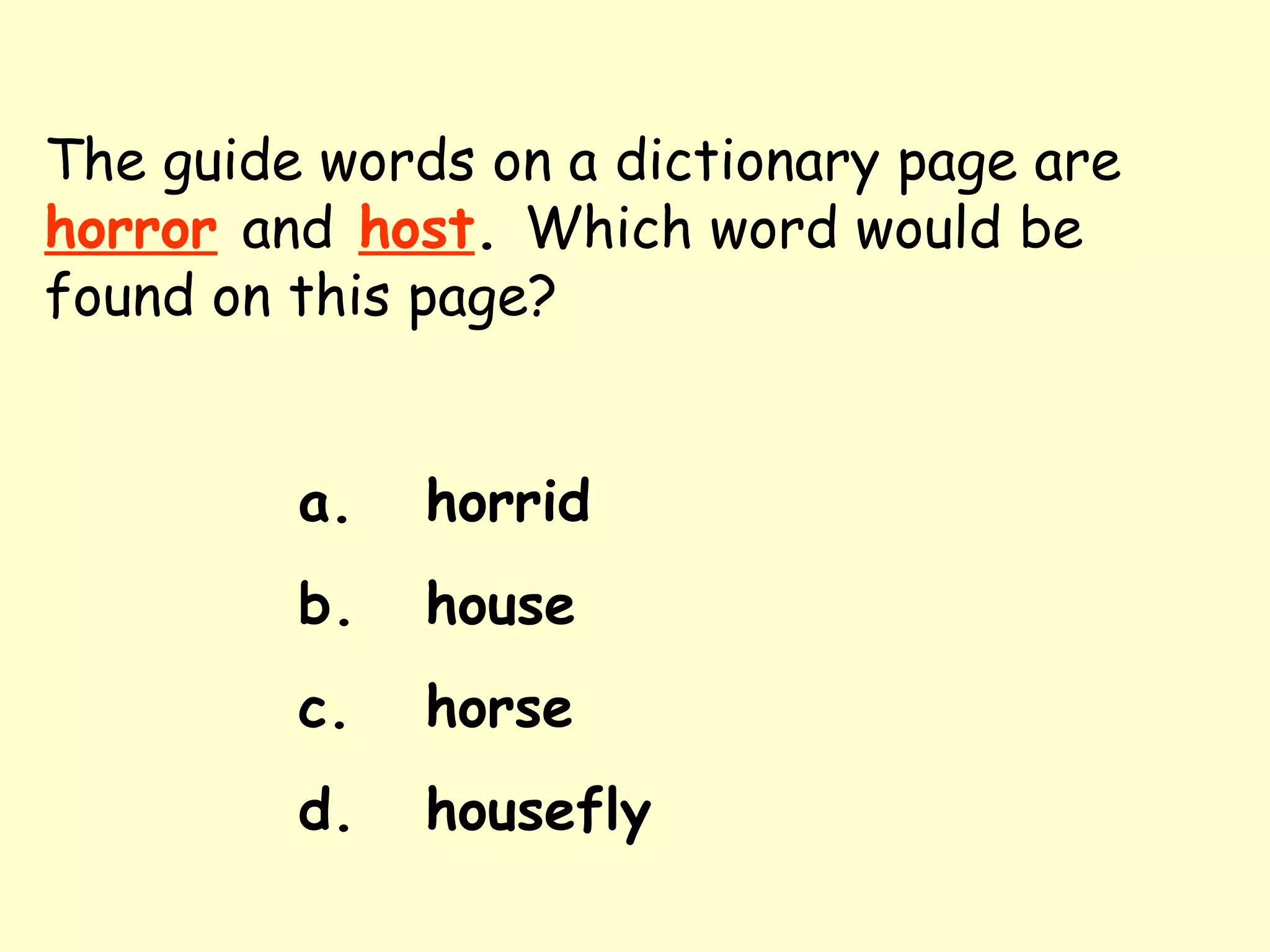 The guide words on a dictionary page are   horror   and   host .  Which word would be found on this page? a. horrid b. house c. horse d. housefly 