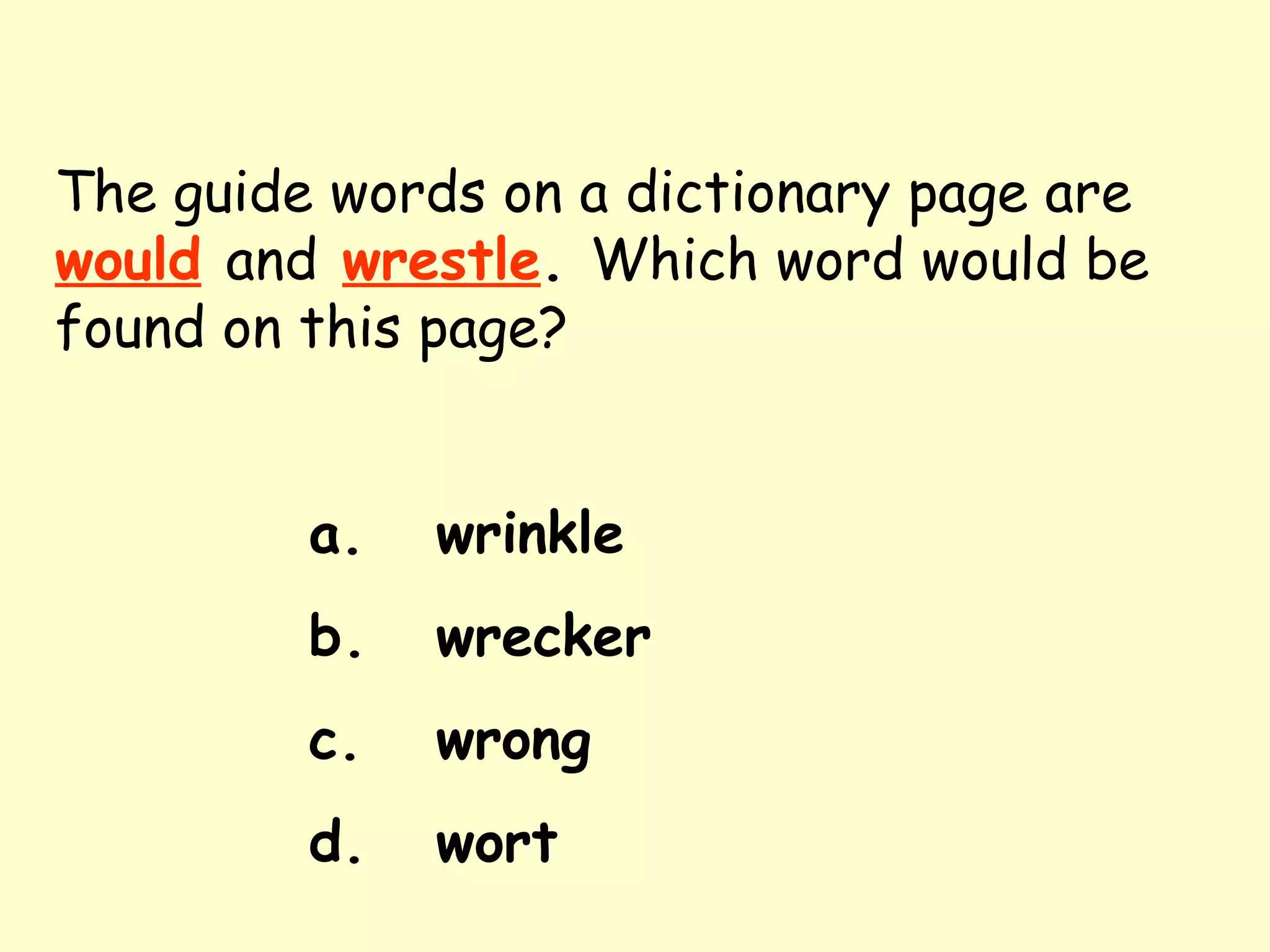 The guide words on a dictionary page are   would   and   wrestle .  Which word would be found on this page? a. wrinkle b. wrecker c. wrong d. wort 
