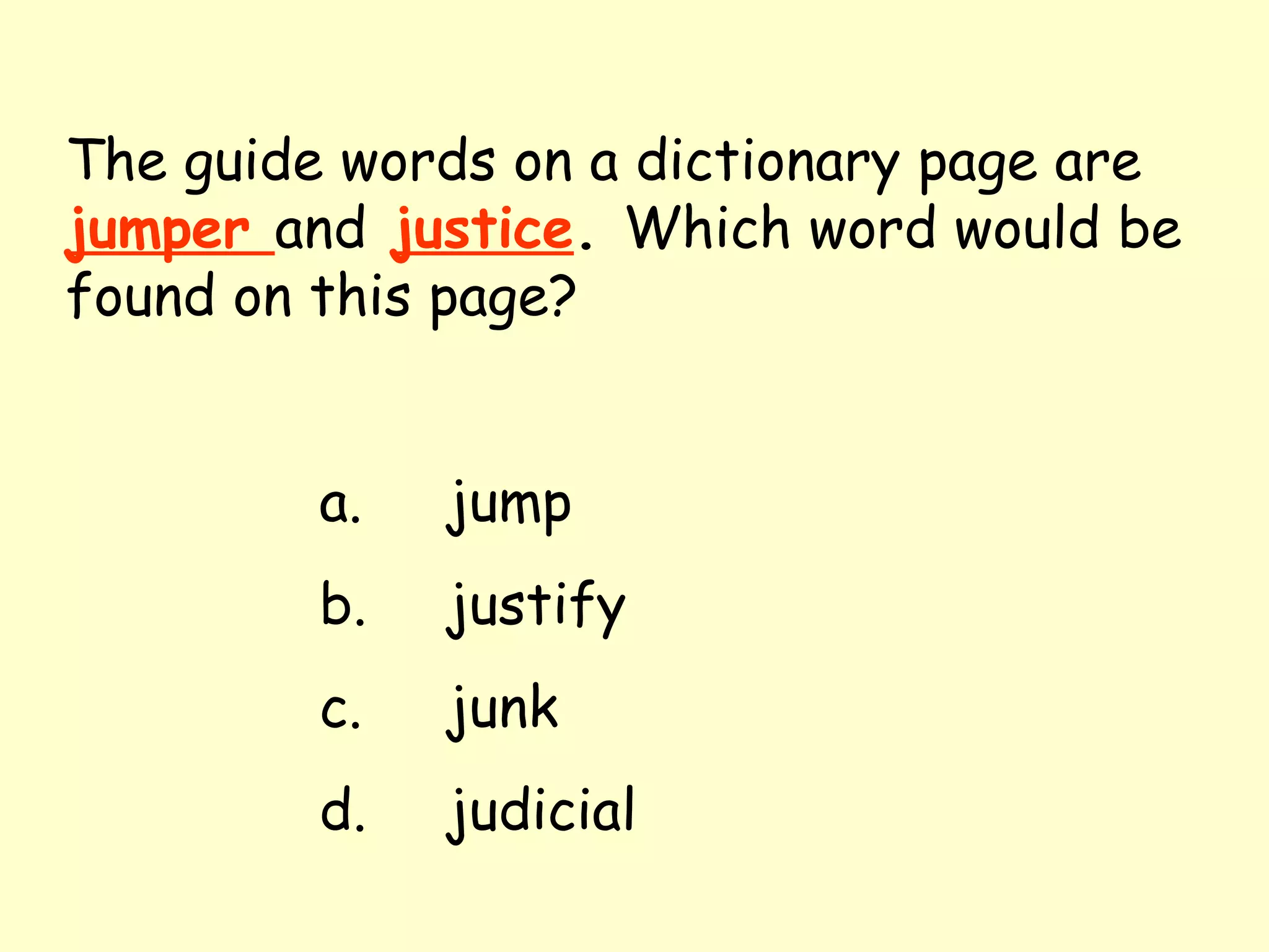 The guide words on a dictionary page are   jumper  and   justice .  Which word would be found on this page? a. jump b. justify c. junk d. judicial 