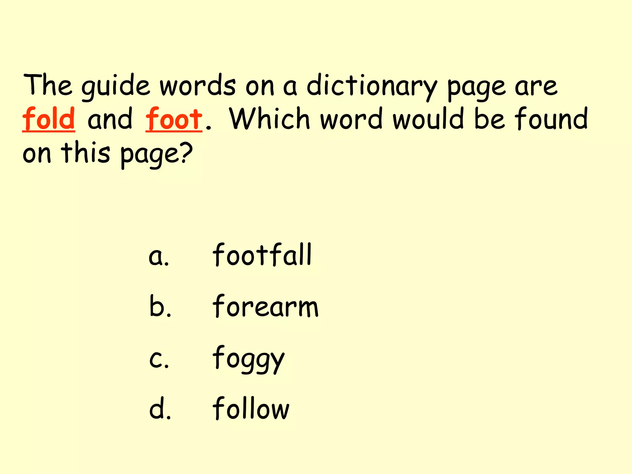 The guide words on a dictionary page are   fold   and   foot .  Which word would be found on this page? a. footfall b. forearm c. foggy d. follow 