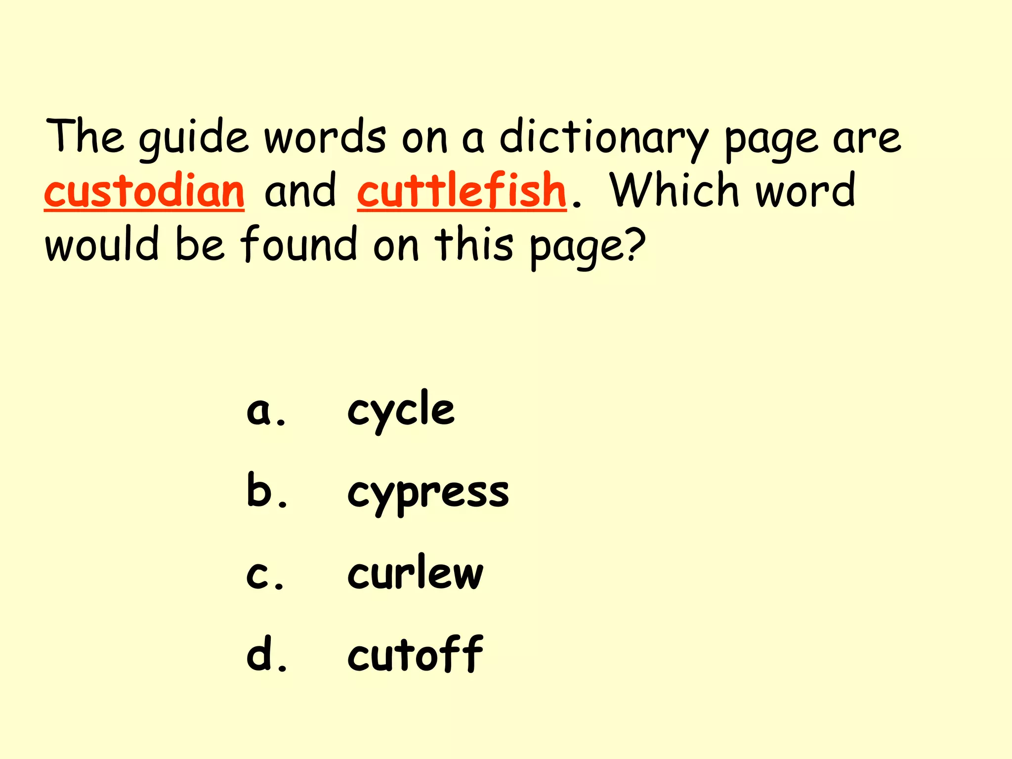The guide words on a dictionary page are   custodian   and   cuttlefish .  Which word would be found on this page? a. cycle b. cypress c. curlew d. cutoff 