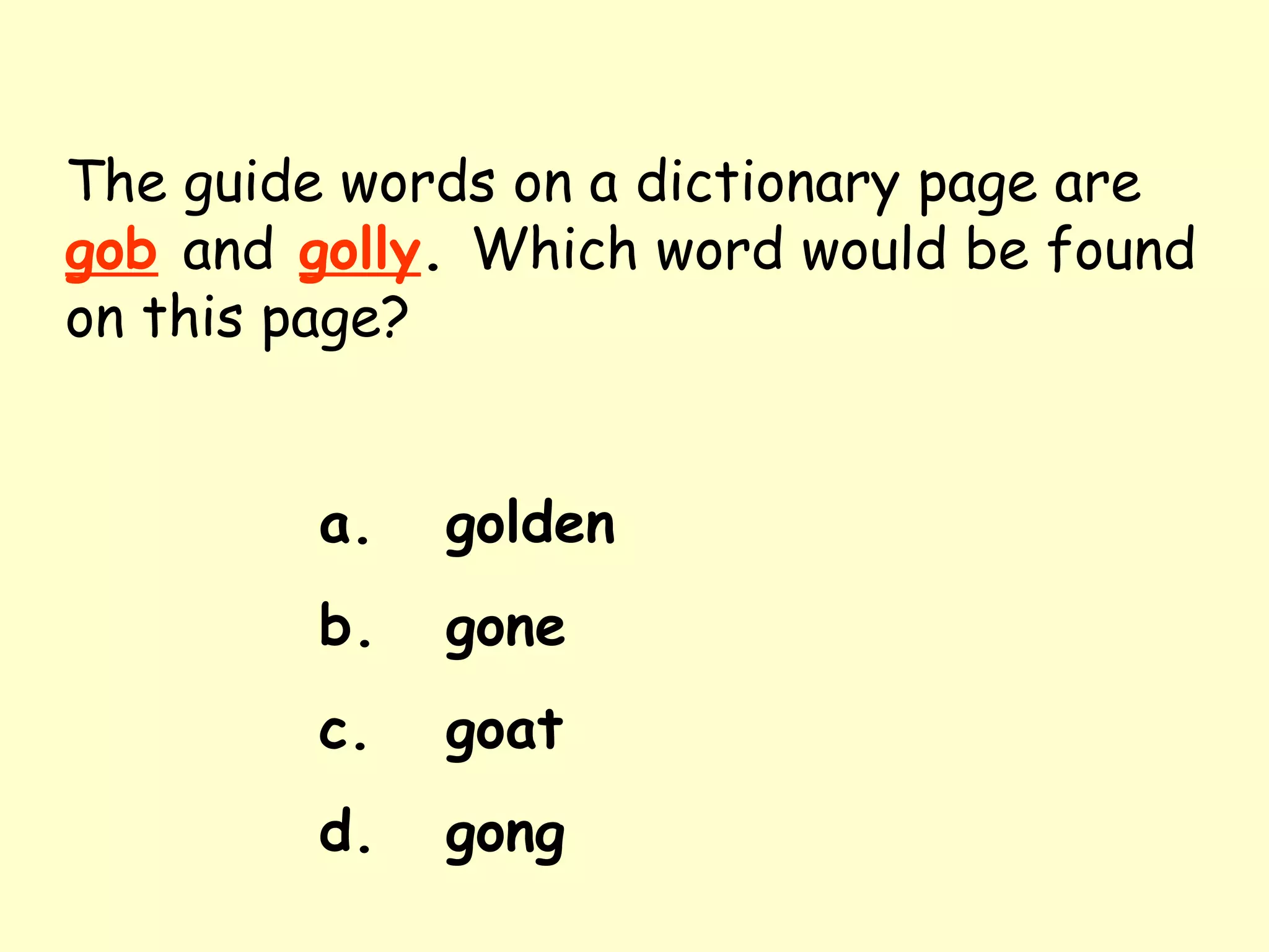 The guide words on a dictionary page are   gob   and   golly .  Which word would be found on this page? a. golden b. gone c. goat d. gong 
