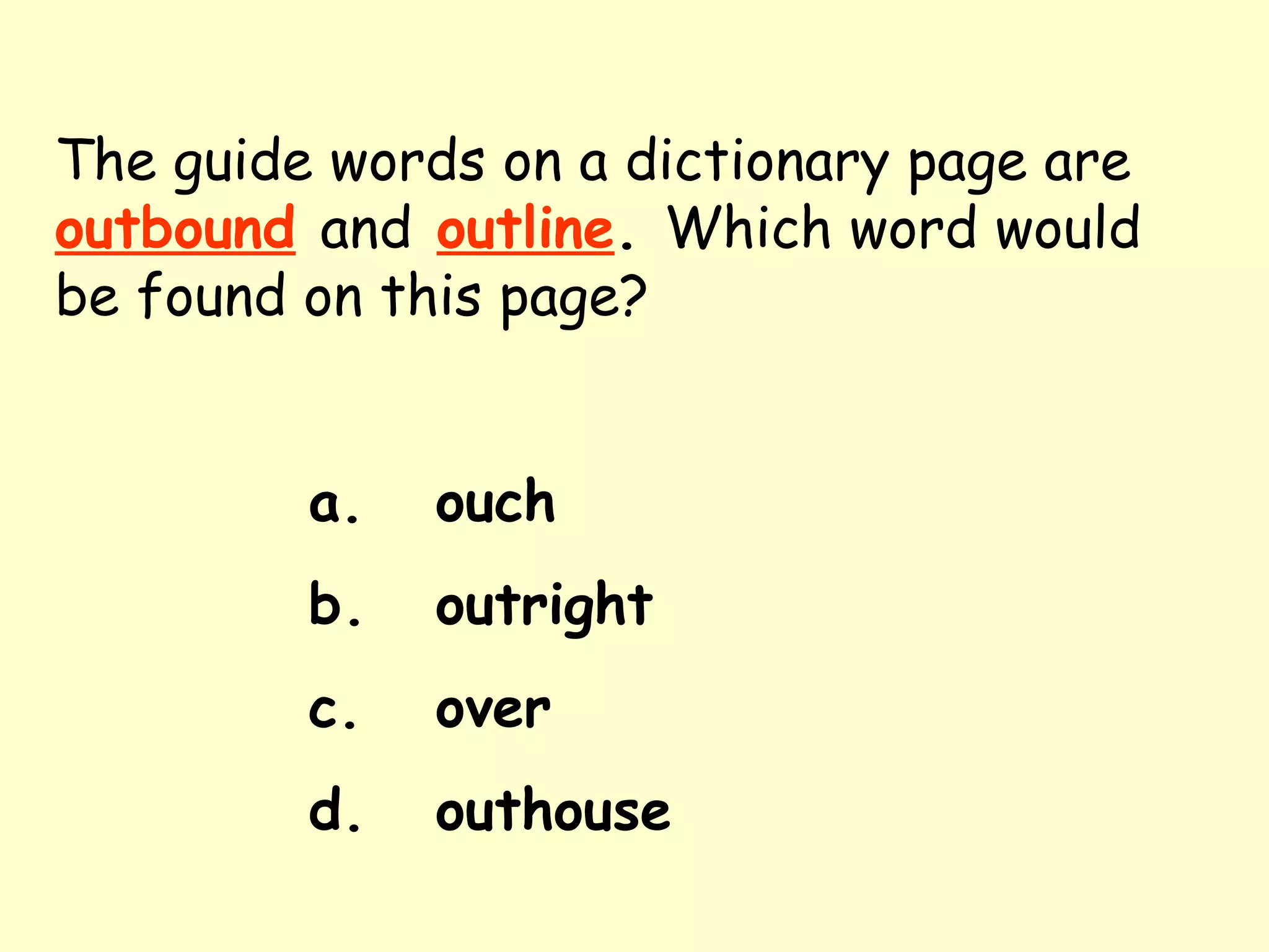 The guide words on a dictionary page are   outbound   and   outline .  Which word would be found on this page? a. ouch b. outright c. over d. outhouse 