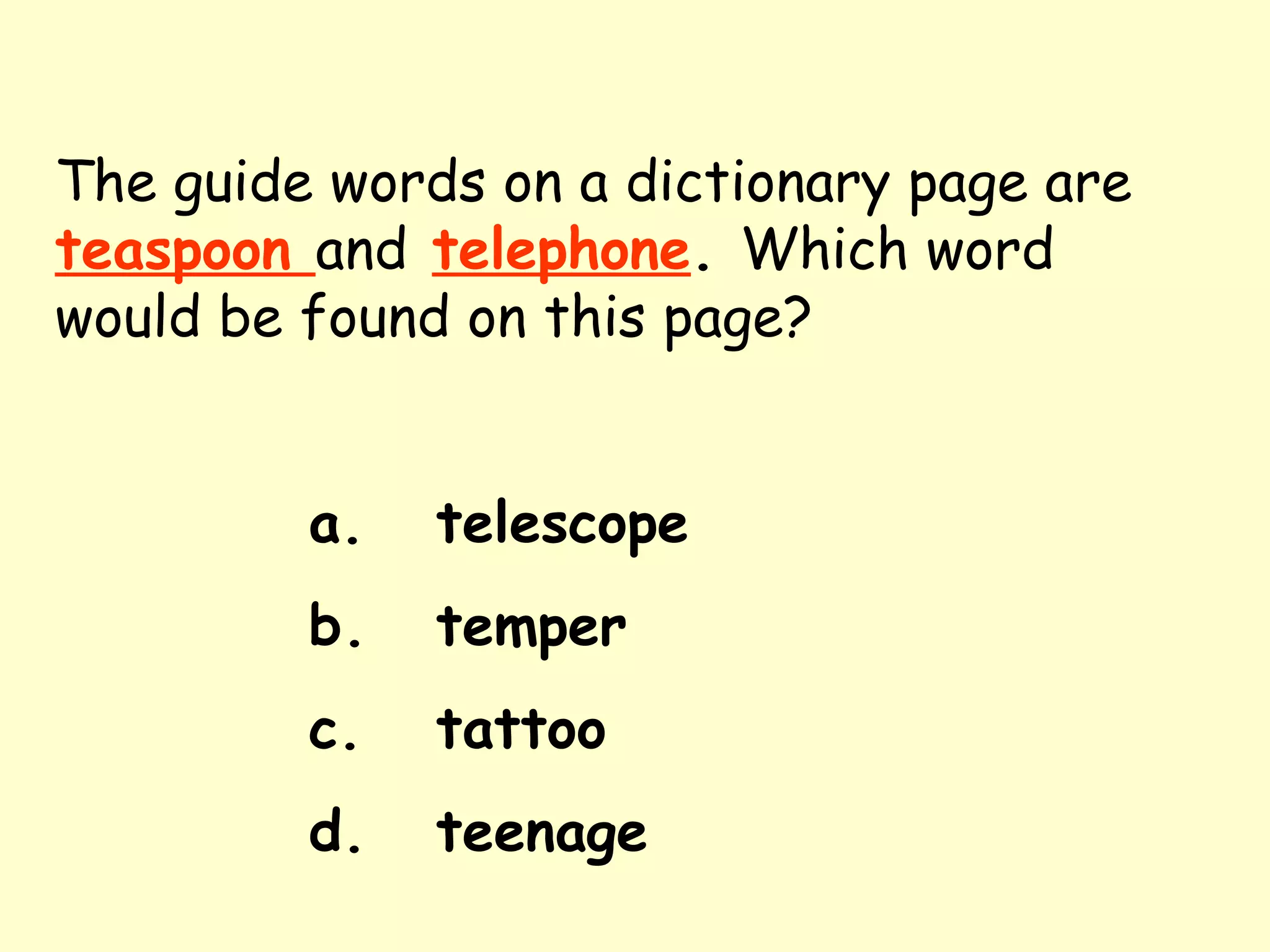 The guide words on a dictionary page are   teaspoon  and   telephone .  Which word would be found on this page? a. telescope b. temper c. tattoo d. teenage 