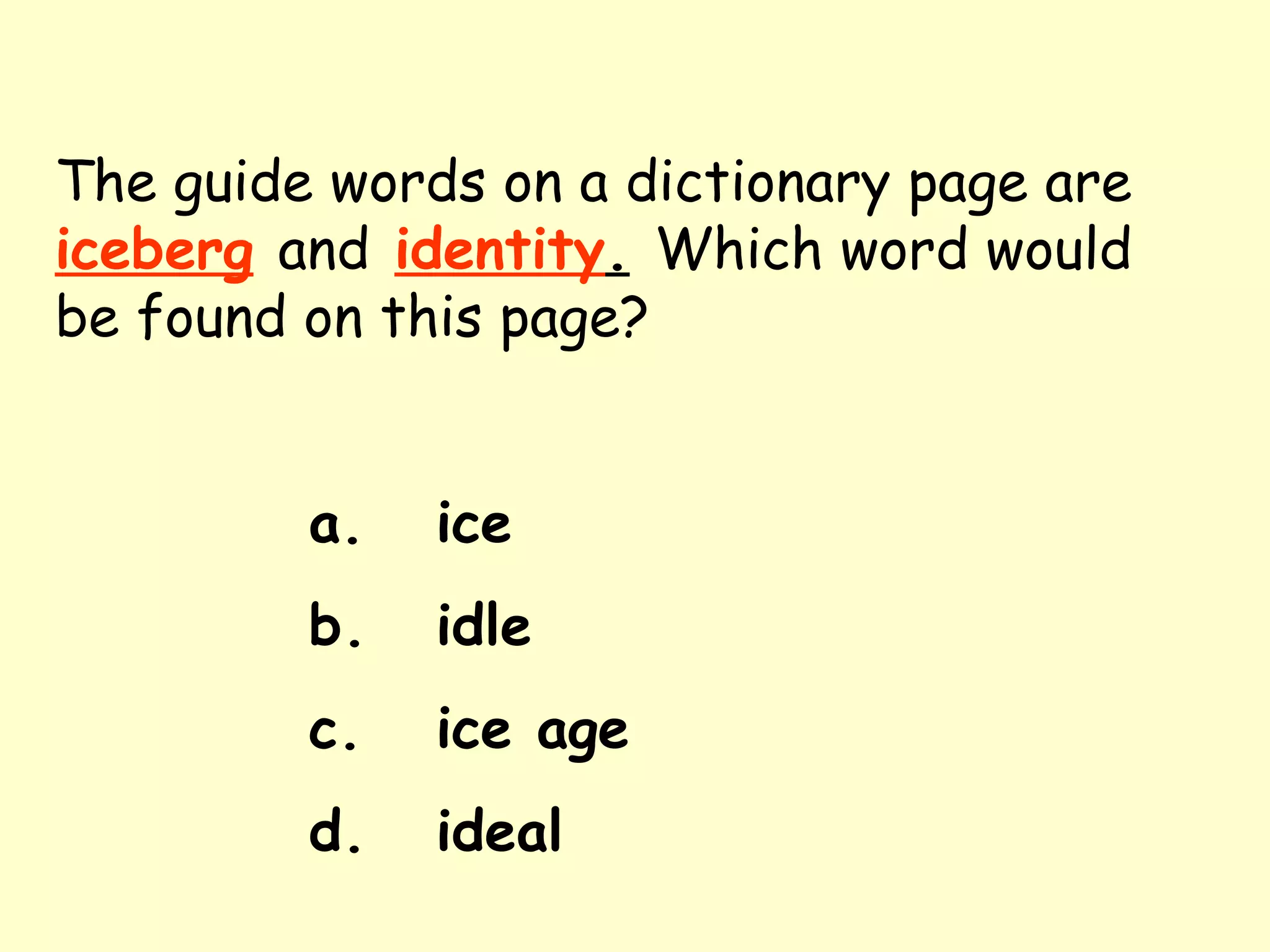 The guide words on a dictionary page are   iceberg   and   identity .   Which word would be found on this page? a. ice b. idle c. ice age d. ideal 