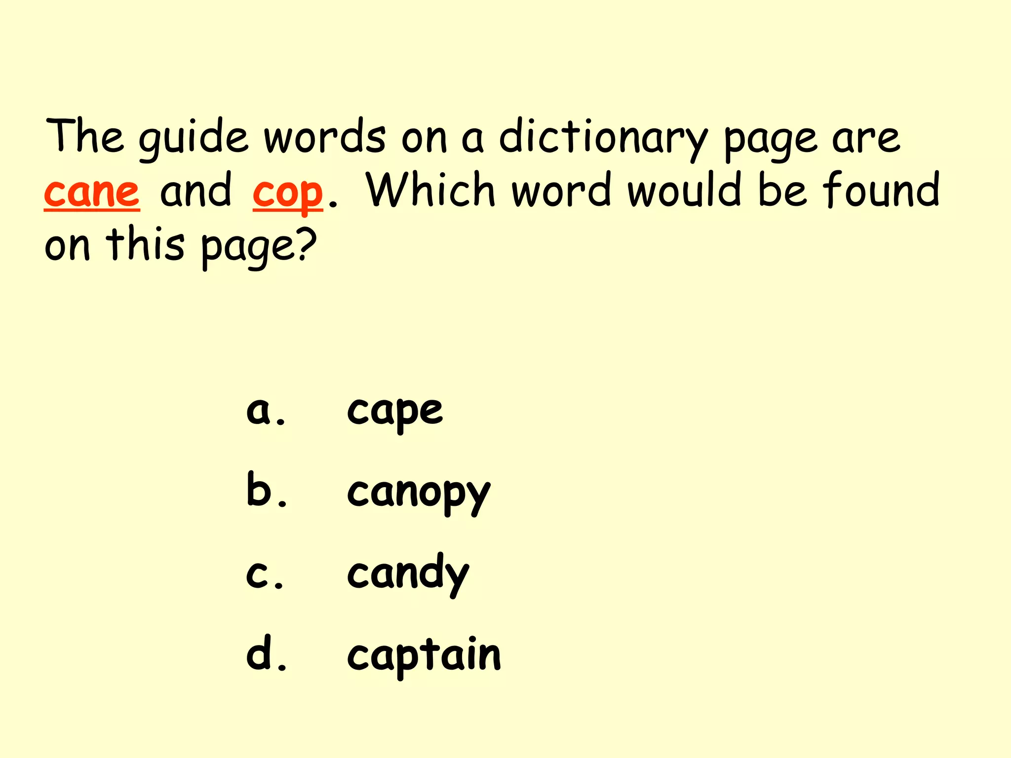 The guide words on a dictionary page are   cane   and   cop .  Which word would be found on this page? a. cape b. canopy c. candy d. captain 