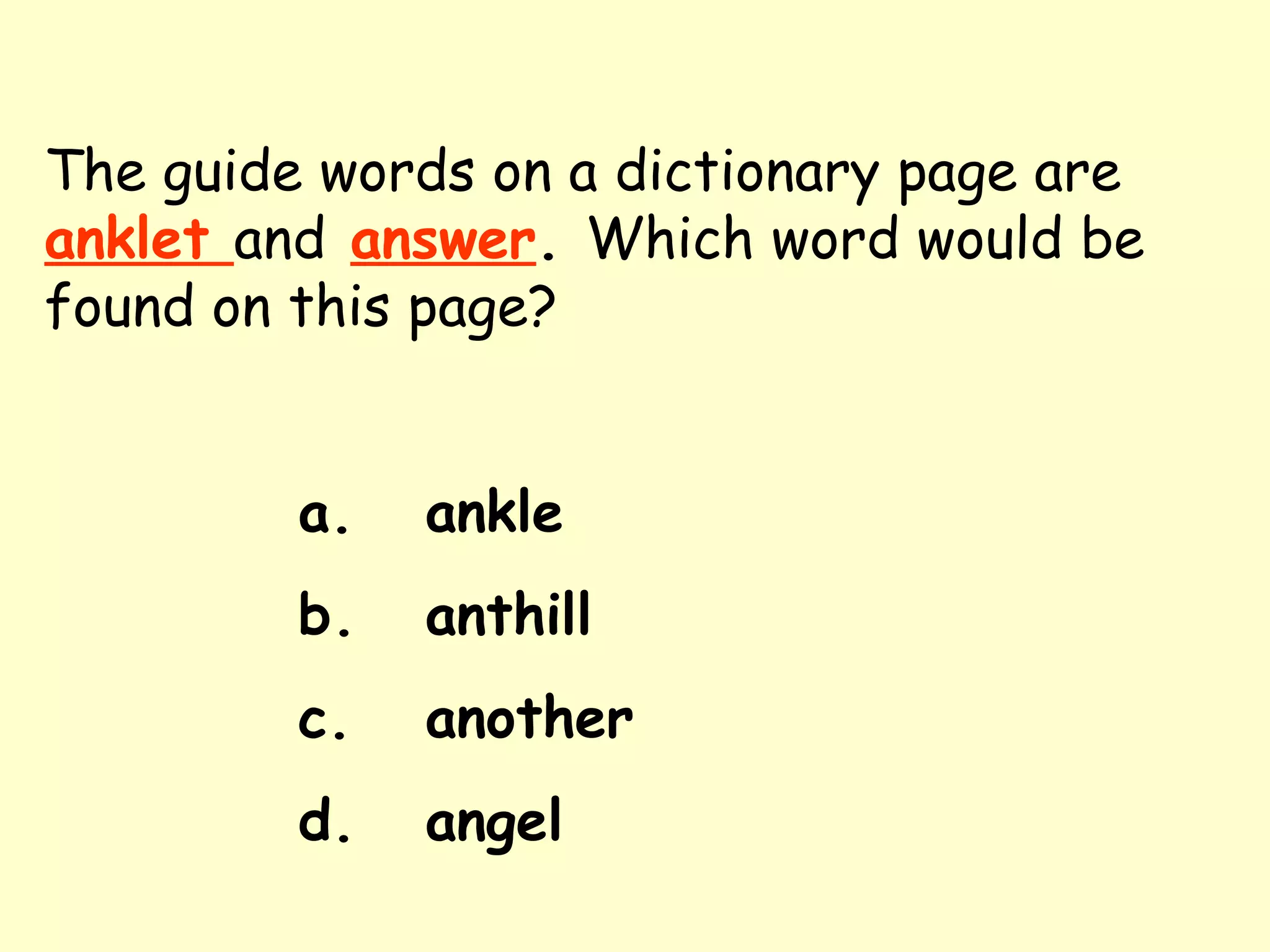 The guide words on a dictionary page are   anklet  and   answer .  Which word would be found on this page? a. ankle b. anthill c. another d. angel 