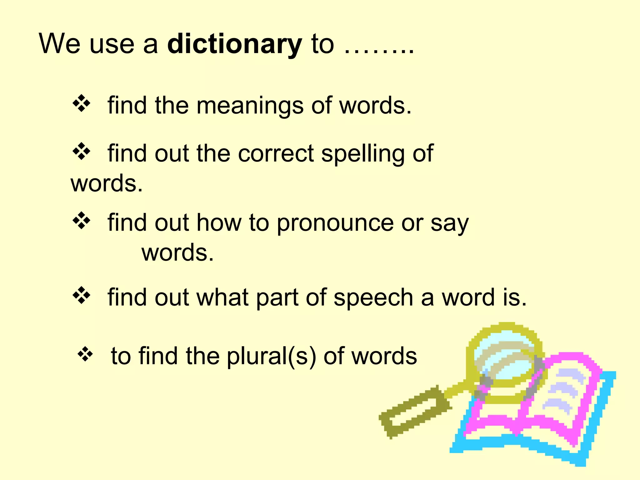 We use a  dictionary  to …….. find the meanings of words. find out the correct spelling of  words. find out how to pronounce or say   words. find out what part of speech a word is. to find the   plural(s) of words 