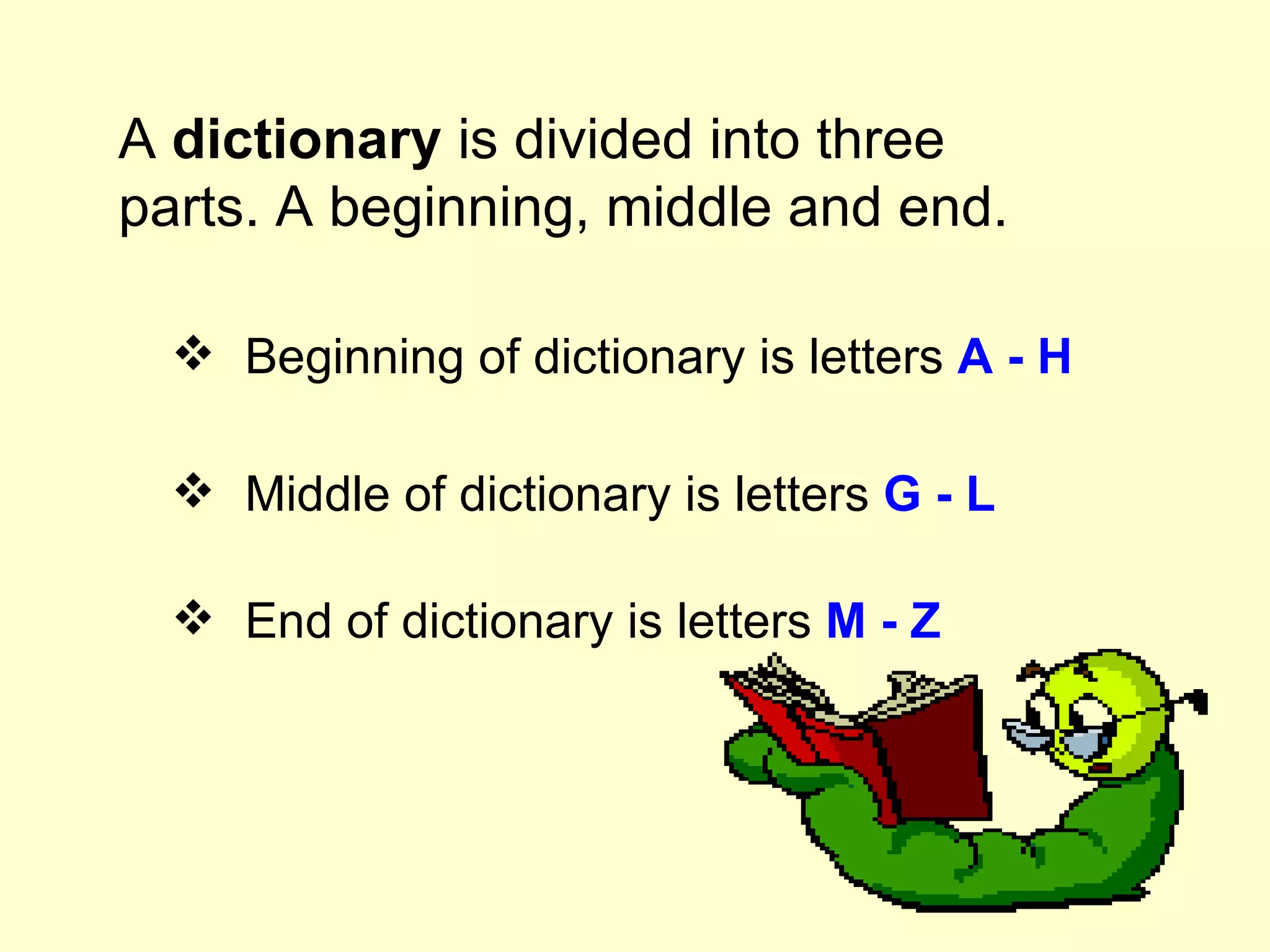 A  dictionary  is divided into three parts. A beginning, middle and end. Beginning of  dictionary  is letters  A - H Middle of  dictionary  is letters  G - L End of  dictionary  is letters  M - Z 