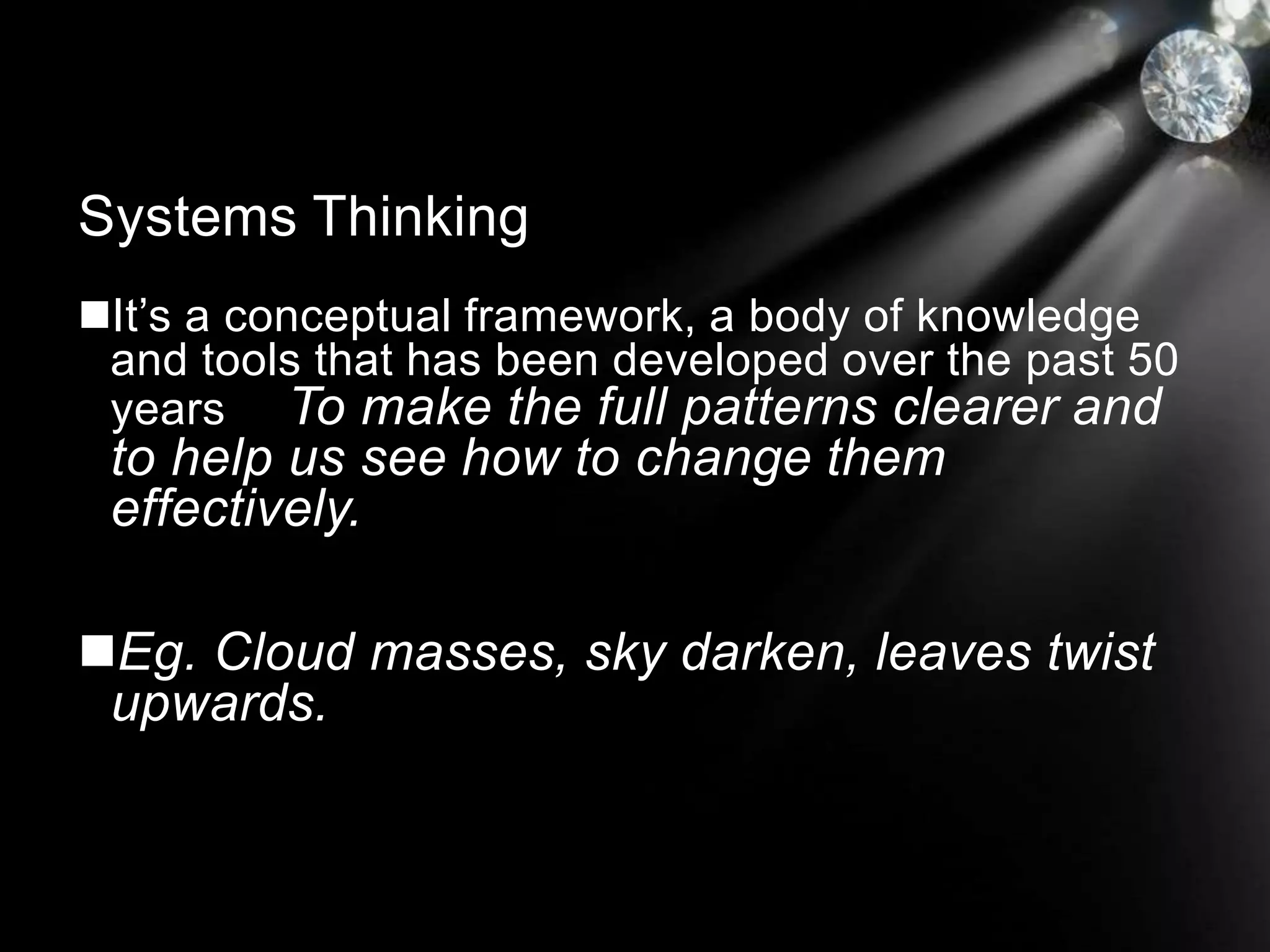 It’s a conceptual framework, a body of knowledge
and tools that has been developed over the past 50
years To make the full patterns clearer and
to help us see how to change them
effectively.
Eg. Cloud masses, sky darken, leaves twist
upwards.
Systems Thinking
 