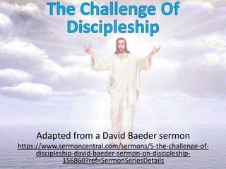 Adapted from a David Baeder sermon
https://www.sermoncentral.com/sermons/5-the-challenge-of-
discipleship-david-baeder-sermon-on-discipleship-
156860?ref=SermonSeriesDetails
 